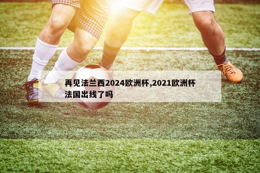 再见法兰西2024欧洲杯,2021欧洲杯法国出线了吗