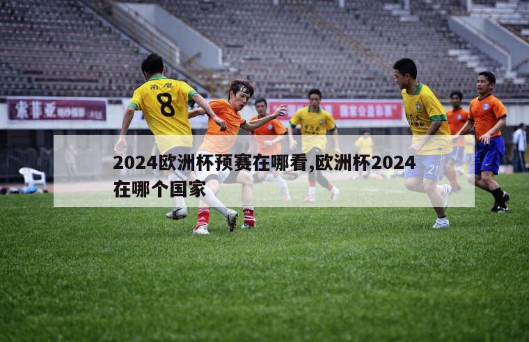 2024欧洲杯预赛在哪看,欧洲杯2024在哪个国家