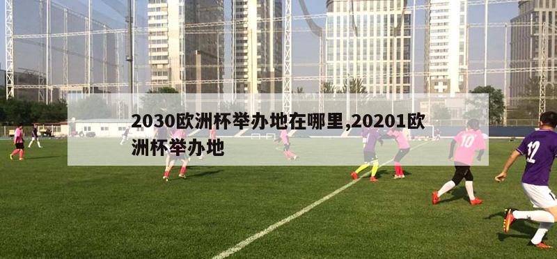 2030欧洲杯举办地在哪里,20201欧洲杯举办地