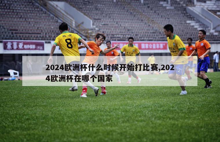 2024欧洲杯什么时候开始打比赛,2024欧洲杯在哪个国家