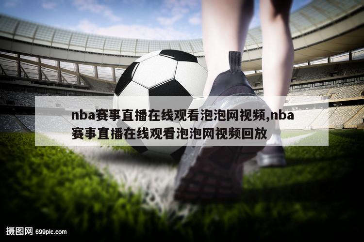 nba赛事直播在线观看泡泡网视频,nba赛事直播在线观看泡泡网视频回放