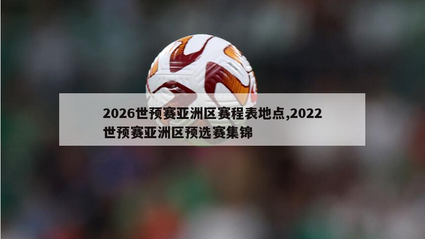 2026世预赛亚洲区赛程表地点,2022世预赛亚洲区预选赛集锦