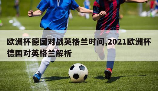 欧洲杯德国对战英格兰时间,2021欧洲杯德国对英格兰解析