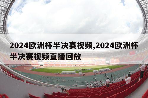 2024欧洲杯半决赛视频,2024欧洲杯半决赛视频直播回放