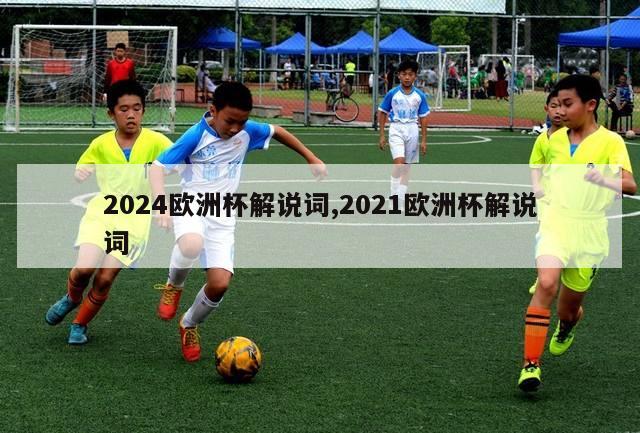 2024欧洲杯解说词,2021欧洲杯解说词