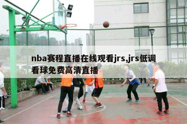 nba赛程直播在线观看jrs,jrs低调看球免费高清直播