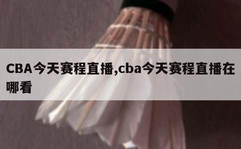 CBA今天赛程直播,cba今天赛程直播在哪看