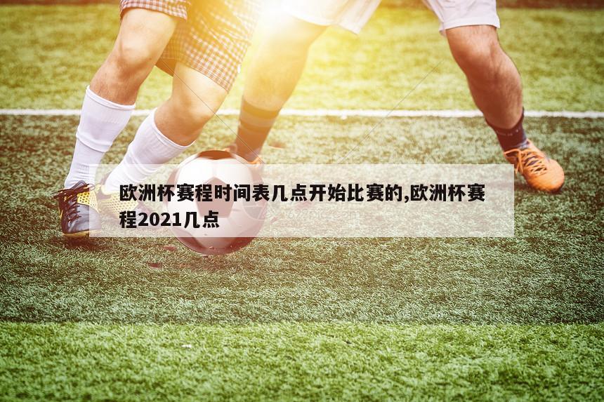 欧洲杯赛程时间表几点开始比赛的,欧洲杯赛程2021几点