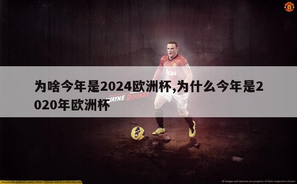 为啥今年是2024欧洲杯,为什么今年是2020年欧洲杯