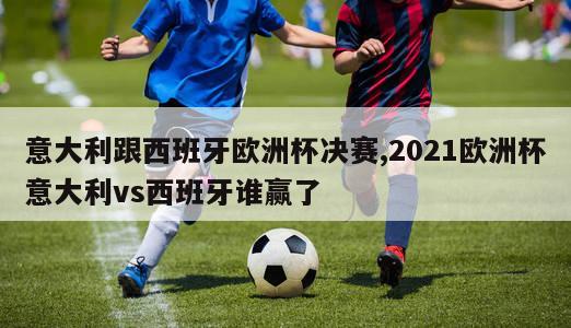 意大利跟西班牙欧洲杯决赛,2021欧洲杯意大利vs西班牙谁赢了