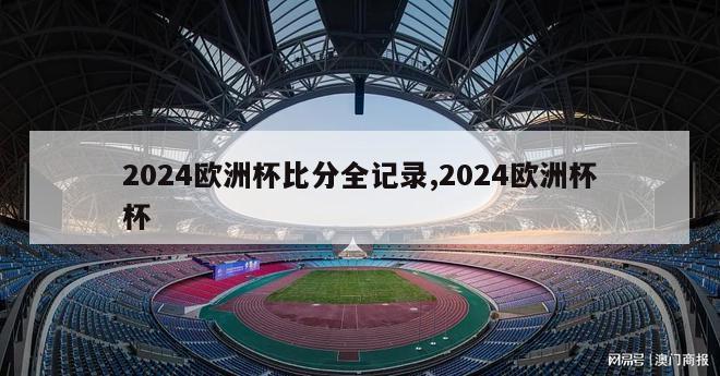 2024欧洲杯比分全记录,2024欧洲杯杯