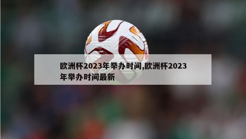 欧洲杯2023年举办时间,欧洲杯2023年举办时间最新