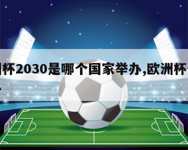 欧洲杯2030是哪个国家举办,欧洲杯何时举办