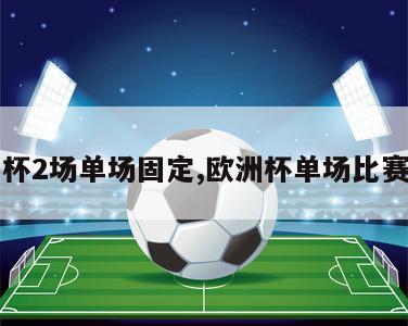 欧洲杯2场单场固定,欧洲杯单场比赛时长