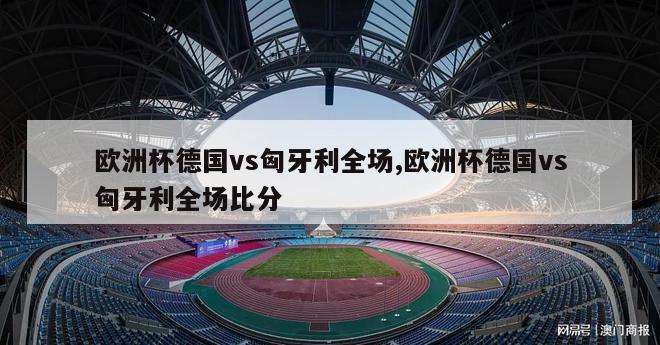 欧洲杯德国vs匈牙利全场,欧洲杯德国vs匈牙利全场比分