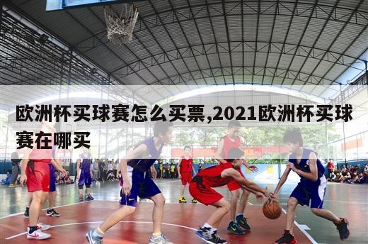 欧洲杯买球赛怎么买票,2021欧洲杯买球赛在哪买