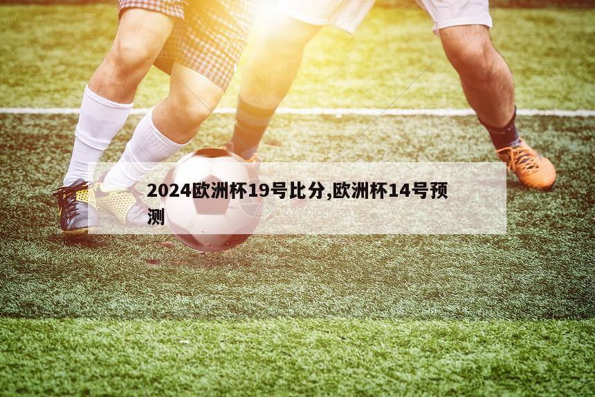 2024欧洲杯19号比分,欧洲杯14号预测