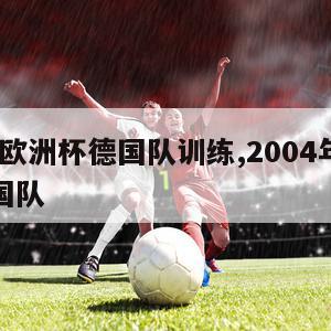 2004欧洲杯德国队训练,2004年欧洲杯德国队