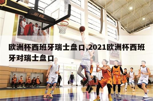 欧洲杯西班牙瑞士盘口,2021欧洲杯西班牙对瑞士盘口