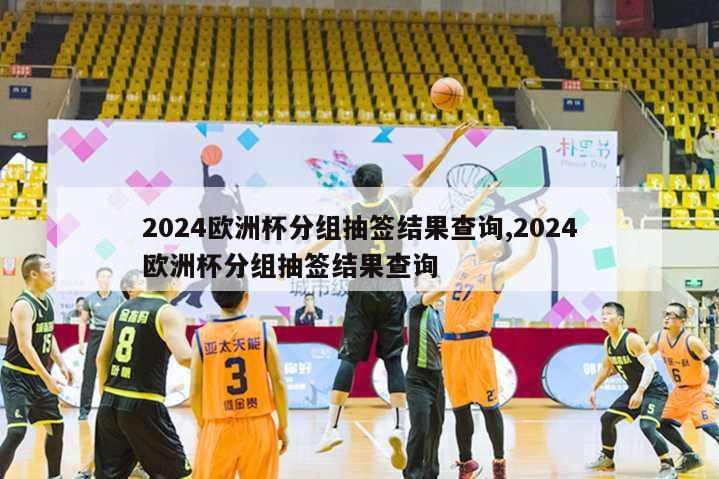 2024欧洲杯分组抽签结果查询,2024欧洲杯分组抽签结果查询