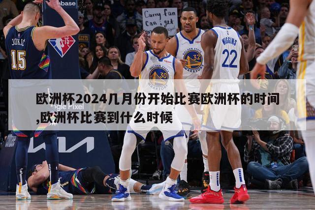 欧洲杯2024几月份开始比赛欧洲杯的时间,欧洲杯比赛到什么时候