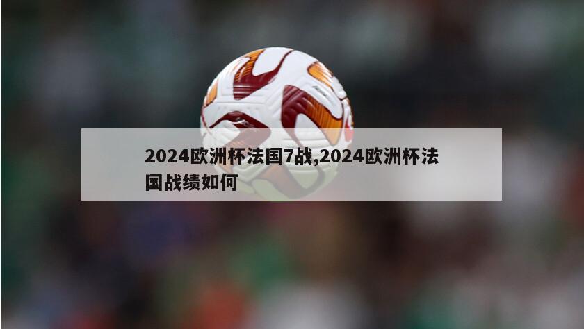 2024欧洲杯法国7战,2024欧洲杯法国战绩如何