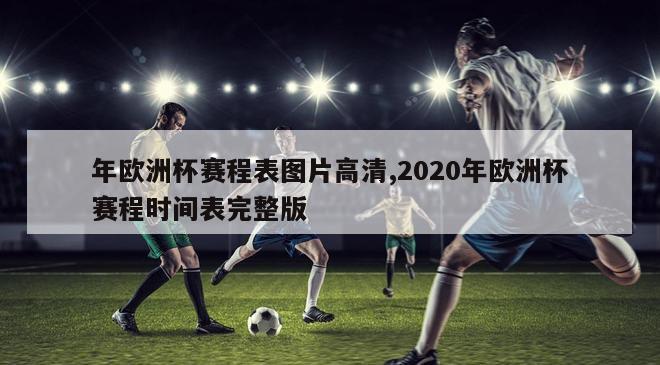 年欧洲杯赛程表图片高清,2020年欧洲杯赛程时间表完整版